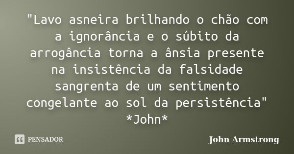 "Lavo asneira brilhando o chão com a ignorância e o súbito da arrogância torna a ânsia presente na insistência da falsidade sangrenta de um sentimento cong... Frase de John Armstrong.