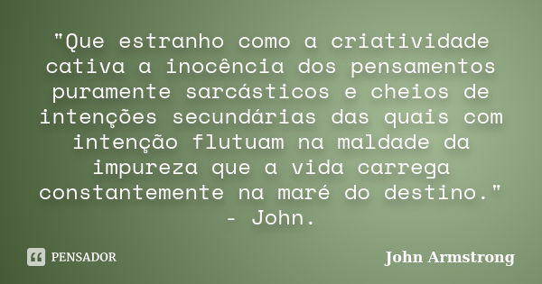 "Que estranho como a criatividade cativa a inocência dos pensamentos puramente sarcásticos e cheios de intenções secundárias das quais com intenção flutuam... Frase de John Armstrong.