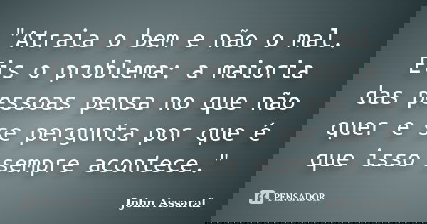 "Atraia o bem e não o mal. Eis o problema: a maioria das pessoas pensa no que não quer e se pergunta por que é que isso sempre acontece."... Frase de John Assaraf.