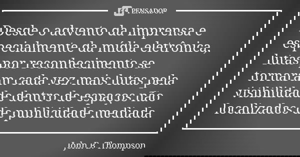 Desde o advento da imprensa e especialmente da mídia eletrônica, lutas por reconhecimento se tornaram cada vez mais lutas pela visibilidade dentro de espaços nã... Frase de John B. Thompson.