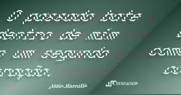 O passado bate dentro de mim como um segundo coração.... Frase de John Banville.