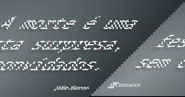 A morte é uma festa surpresa, sem convidados.... Frase de John Barros.