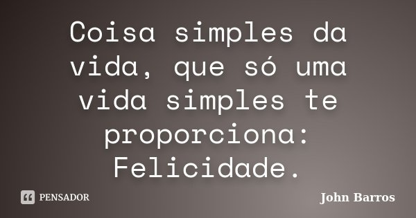 Coisa simples da vida, que só uma vida simples te proporciona: Felicidade.... Frase de John Barros.
