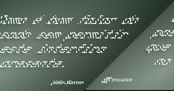 Como é bom falar do passado sem permitir que este interfira no presente.... Frase de John Barros.