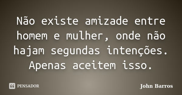 Não existe amizade entre homem e mulher, onde não hajam segundas intenções. Apenas aceitem isso.... Frase de John Barros.