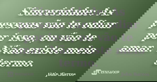 Sinceridade: As pessoas vão te odiar por isso, ou vão te amar. Não existe meio termo.... Frase de John Barros.