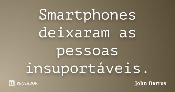 Smartphones deixaram as pessoas insuportáveis.... Frase de John Barros.