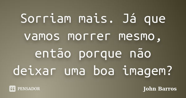 Sorriam mais. Já que vamos morrer mesmo, então porque não deixar uma boa imagem?... Frase de John Barros.