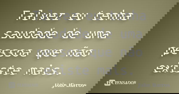 Talvez eu tenha saudade de uma pessoa que não existe mais.... Frase de John Barros.