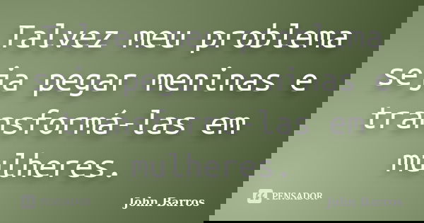 Talvez meu problema seja pegar meninas e transformá-las em mulheres.... Frase de John Barros.
