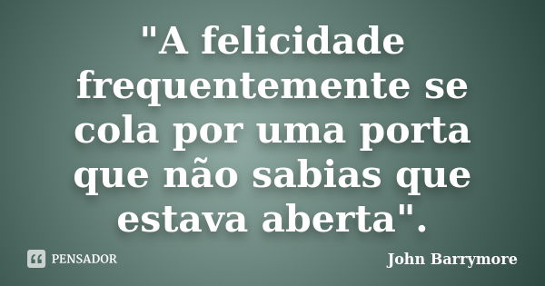 "A felicidade frequentemente se cola por uma porta que não sabias que estava aberta".... Frase de John Barrymore..