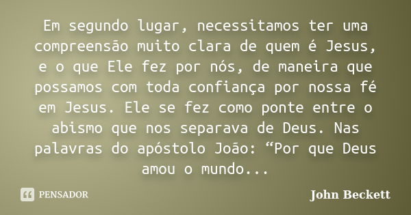 Em segundo lugar, necessitamos ter uma compreensão muito clara de quem é Jesus, e o que Ele fez por nós, de maneira que possamos com toda confiança por nossa fé... Frase de John Beckett.