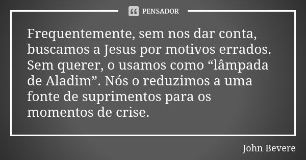 Frequentemente, sem nos dar conta, buscamos a Jesus por motivos errados. Sem querer, o usamos como “lâmpada de Aladim”. Nós o reduzimos a uma fonte de supriment... Frase de John Bevere.