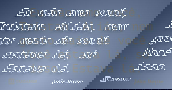Eu não amo você, Tristan. Aliás, nem gosto mais de você. Você estava lá, só isso. Estava lá.... Frase de John Boyne.