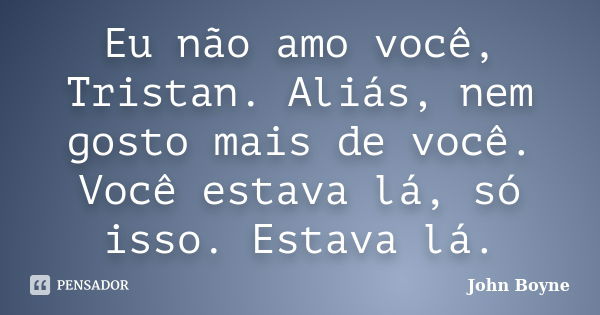 Eu não amo você, Tristan. Aliás, nem gosto mais de você. Você estava lá, só isso. Estava lá.... Frase de John Boyne.