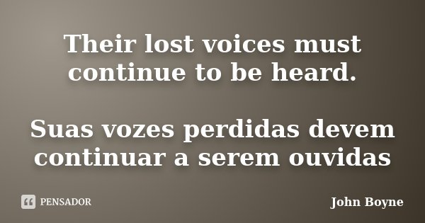 Their lost voices must continue to be heard. Suas vozes perdidas devem continuar a serem ouvidas... Frase de John Boyne.