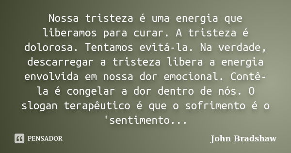 Nossa tristeza é uma energia que liberamos para curar. A tristeza é dolorosa. Tentamos evitá-la. Na verdade, descarregar a tristeza libera a energia envolvida e... Frase de John Bradshaw.