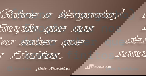 (Sobre a Vergonha) Emoção que nos deixa saber que somos finitos.... Frase de John Bradshaw.