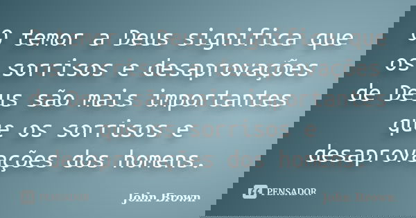 O temor a Deus significa que os sorrisos e desaprovações de Deus são mais importantes que os sorrisos e desaprovações dos homens.... Frase de John Brown.
