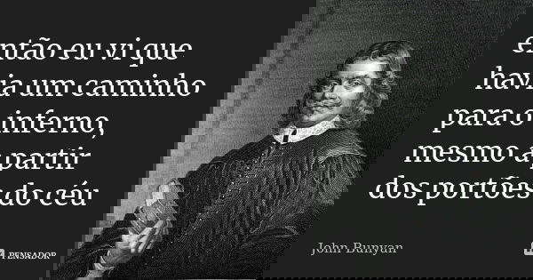 então eu vi que havia um caminho para o inferno, mesmo a partir dos portões do céu... Frase de John Bunyan.