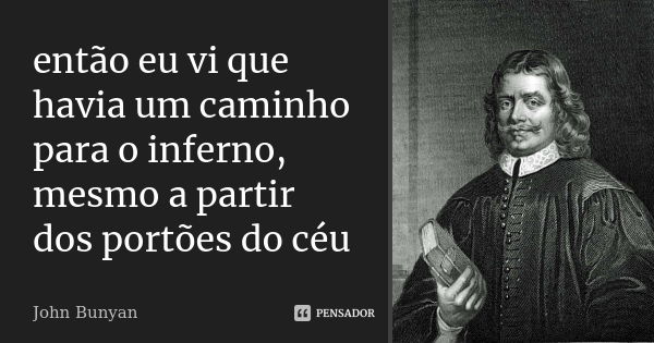 então eu vi que havia um caminho para o inferno, mesmo a partir dos portões do céu... Frase de John Bunyan.