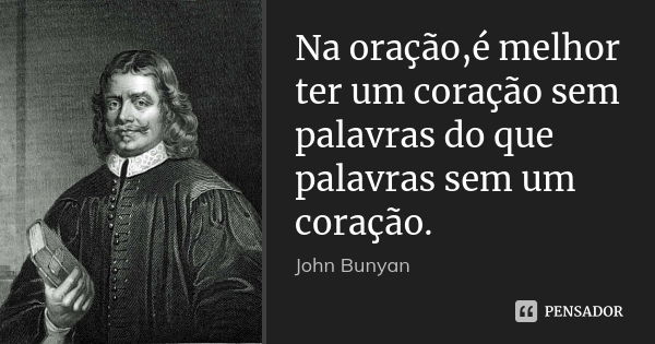 Na oração,é melhor ter um coração sem palavras do que palavras sem um coração.... Frase de John Bunyan.