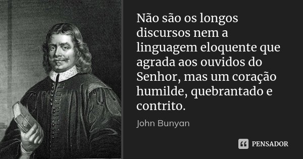 Não são os longos discursos nem a linguagem eloquente que agrada aos ouvidos do Senhor, mas um coração humilde, quebrantado e contrito.... Frase de John Bunyan.