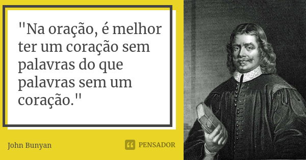 "Na oração, é melhor ter um coração sem palavras do que palavras sem um coração."... Frase de John Bunyan.