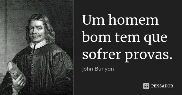 Um homem bom tem que sofrer provas.... Frase de John Bunyan.