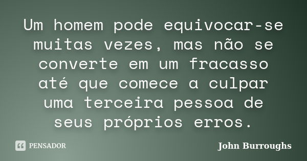 Um homem pode equivocar-se muitas vezes, mas não se converte em um fracasso até que comece a culpar uma terceira pessoa de seus próprios erros.... Frase de John Burroughs.