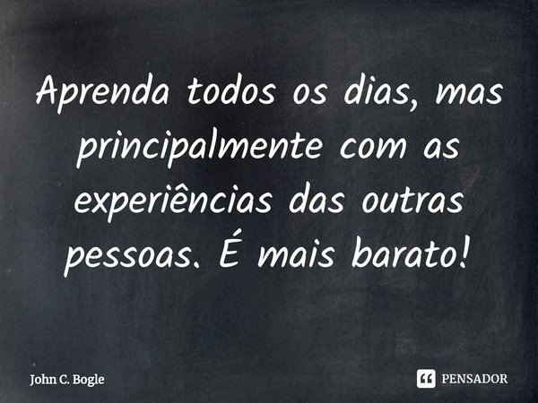 ⁠Aprenda todos os dias, mas principalmente com as experiências das outras pessoas. É mais barato!... Frase de John C. Bogle.