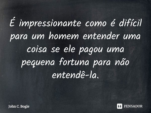 ⁠É impressionante como é difícil para um homem entender uma coisa se ele pagou uma pequena fortuna para não entendê-la.... Frase de John C. Bogle.