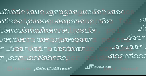 Gente que agrega valor aos outros quase sempre o faz intencionalmente, pois isso requer que a pessoa se doe e isso não costuma acontecer por acidente.... Frase de John C. Maxwell.