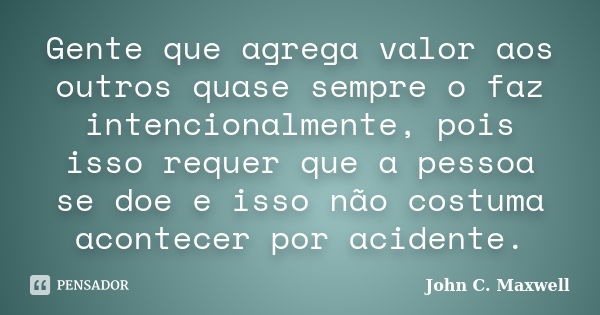 Gente que agrega valor aos outros quase sempre o faz intencionalmente, pois isso requer que a pessoa se doe e isso não costuma acontecer por acidente.... Frase de John C. Maxwell.