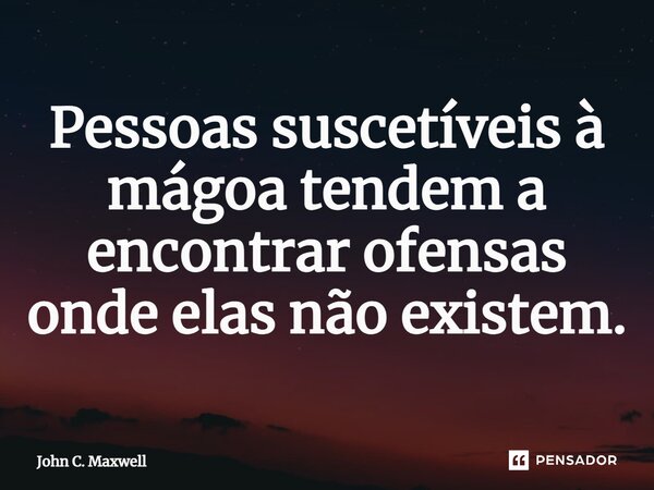 ⁠Pessoas suscetíveis à mágoa tendem a encontrar ofensas onde elas não existem.... Frase de John C. Maxwell.