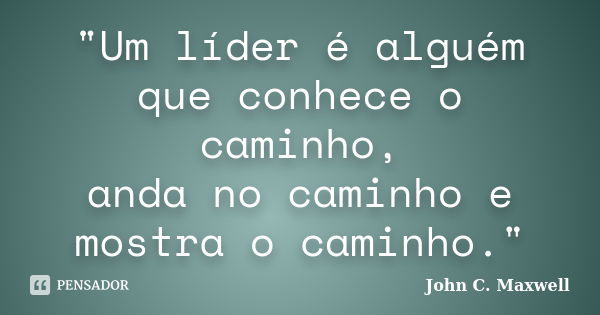 "Um líder é alguém que conhece o caminho, anda no caminho e mostra o caminho."... Frase de John C. Maxwell.