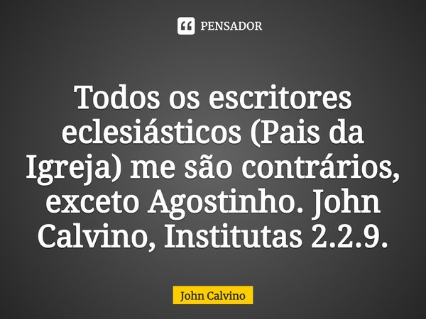 Todos os escritores eclesiásticos (Pais da Igreja) me são contrários, exceto Agostinho. John Calvino, Institutas 2.2.9.⁠... Frase de John Calvino.