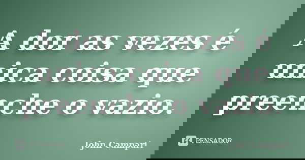 A dor as vezes é unica coisa que preenche o vazio.... Frase de John Campari.