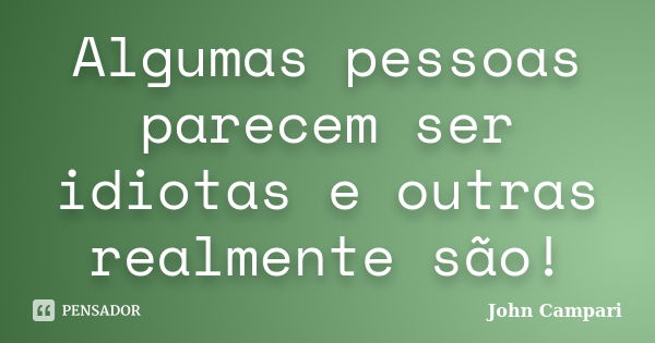 Algumas pessoas parecem ser idiotas e outras realmente são!... Frase de John Campari.