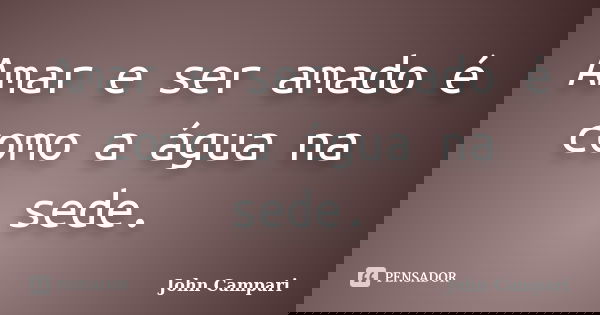 Amar e ser amado é como a água na sede.... Frase de John Campari.