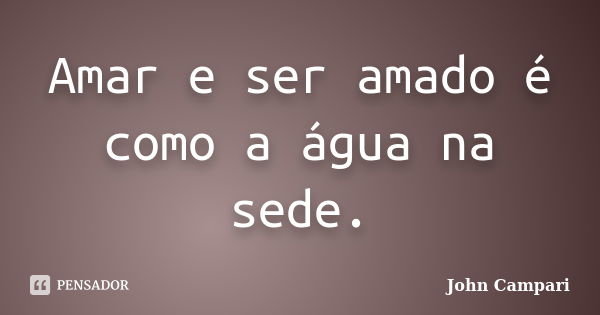 Amar e ser amado é como a água na sede.... Frase de John Campari.