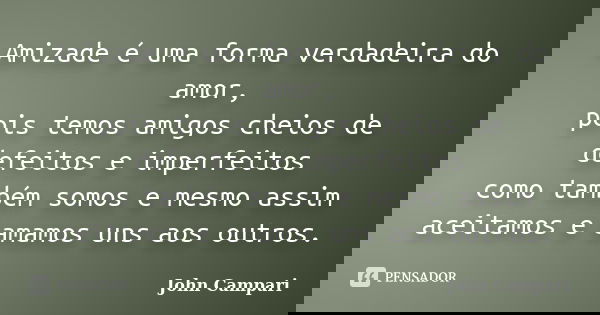 Amizade é uma forma verdadeira do amor, pois temos amigos cheios de defeitos e imperfeitos como também somos e mesmo assim aceitamos e amamos uns aos outros.... Frase de John Campari.