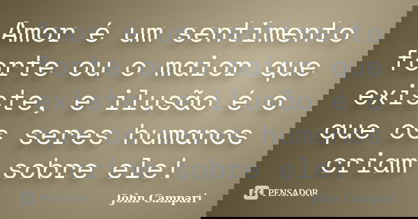 Amor é um sentimento forte ou o maior que existe, e ilusão é o que os seres humanos criam sobre ele!... Frase de John Campari.