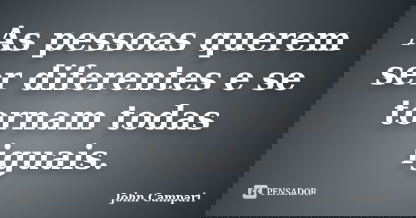 As pessoas querem ser diferentes e se tornam todas iguais.... Frase de John Campari.