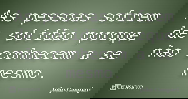 As pessoas sofrem de solidão porque não conhecem a se mesmo.... Frase de John Campari.