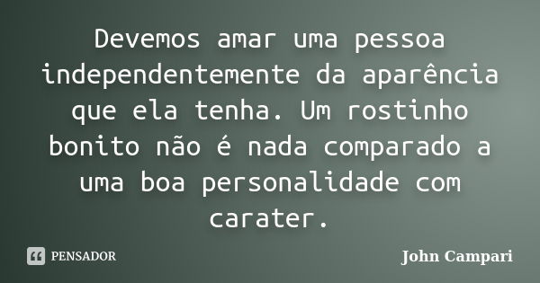 Devemos amar uma pessoa independentemente da aparência que ela tenha. Um rostinho bonito não é nada comparado a uma boa personalidade com carater.... Frase de John Campari.