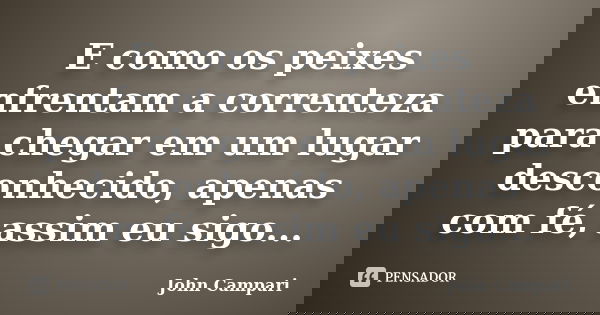 E como os peixes enfrentam a correnteza para chegar em um lugar desconhecido, apenas com fé, assim eu sigo...... Frase de John Campari.