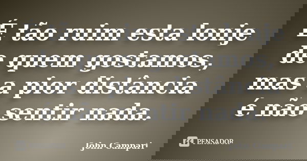 É tão ruim esta lonje de quem gostamos, mas a pior distância é não sentir nada.... Frase de John Campari.