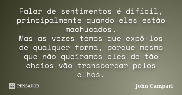 Falar de sentimentos é difícil, principalmente quando eles estão machucados. Mas as vezes temos que expô-los de qualquer forma, porque mesmo que não queiramos e... Frase de John Campari.