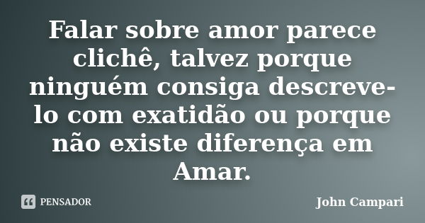 Falar sobre amor parece clichê, talvez porque ninguém consiga descreve-lo com exatidão ou porque não existe diferença em Amar.... Frase de John Campari.